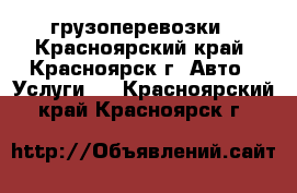 грузоперевозки - Красноярский край, Красноярск г. Авто » Услуги   . Красноярский край,Красноярск г.